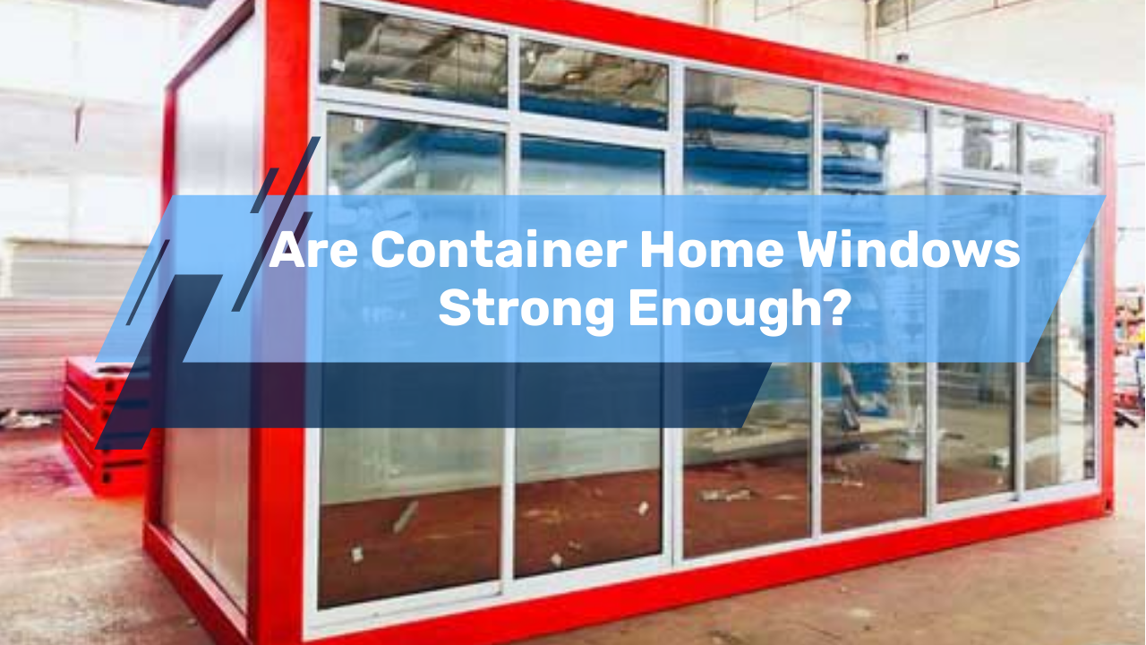 Are Container Home Windows Strong Enough?