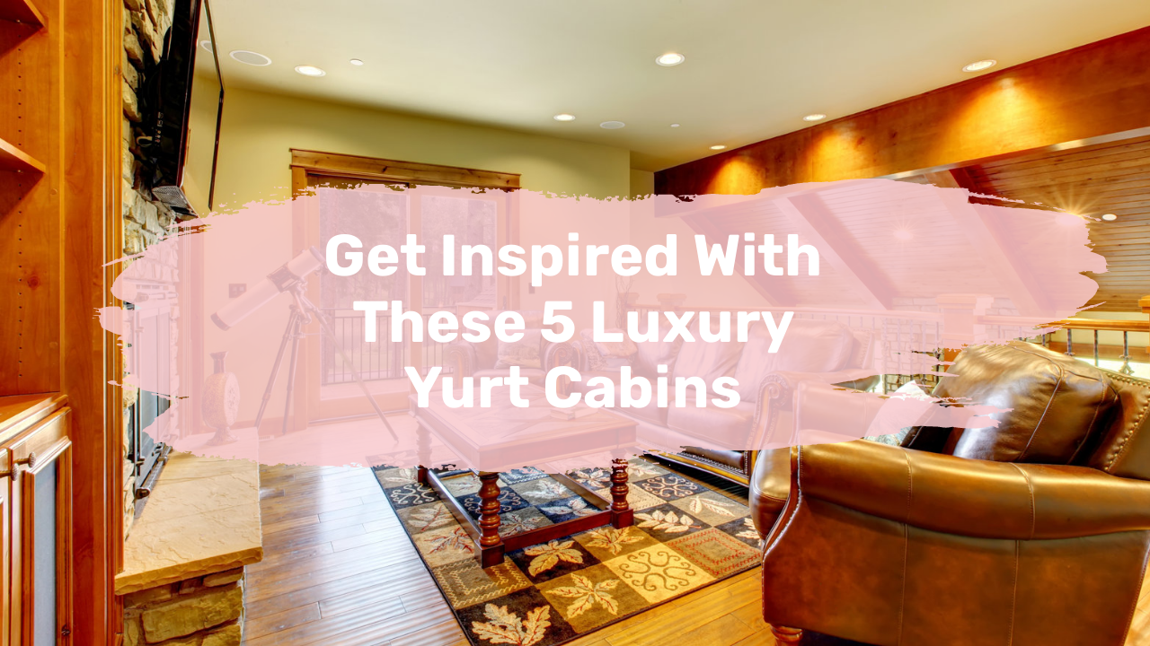 Get Inspired With These 5 Luxury Yurt Cabins