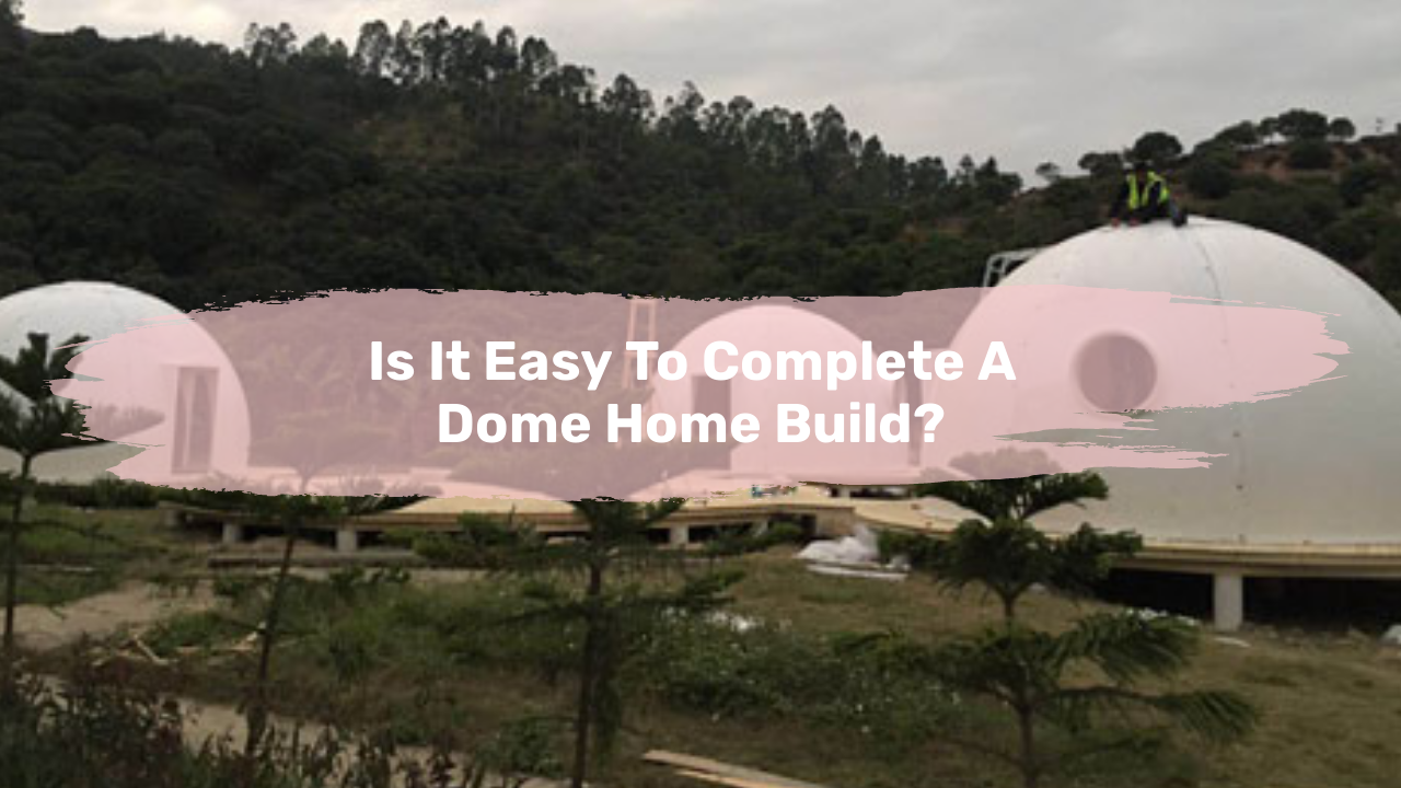 Is It Easy To Complete A Dome Home Build?