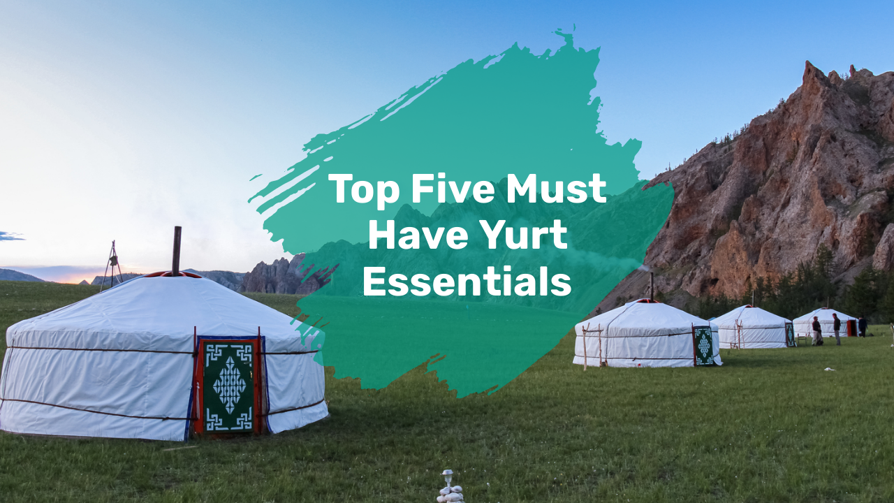 Top Five Must Have Yurt Essentials
