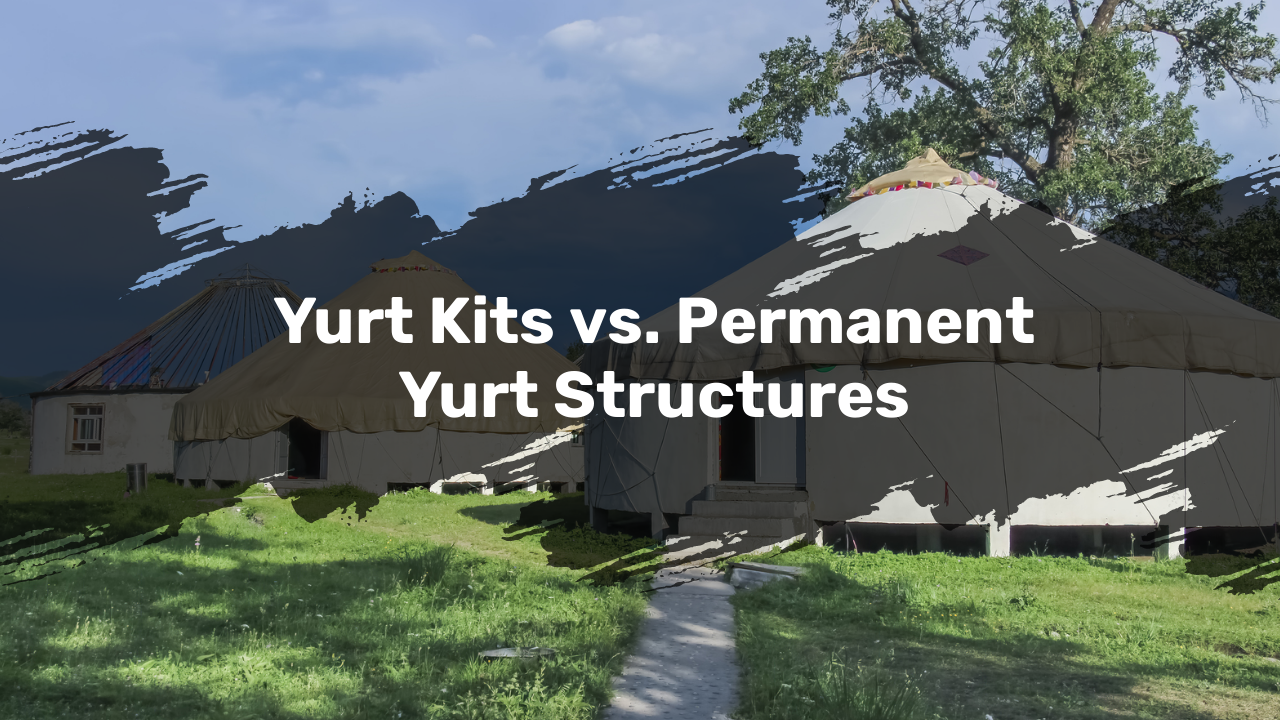 Yurt Kits vs. Permanent Yurt Structures